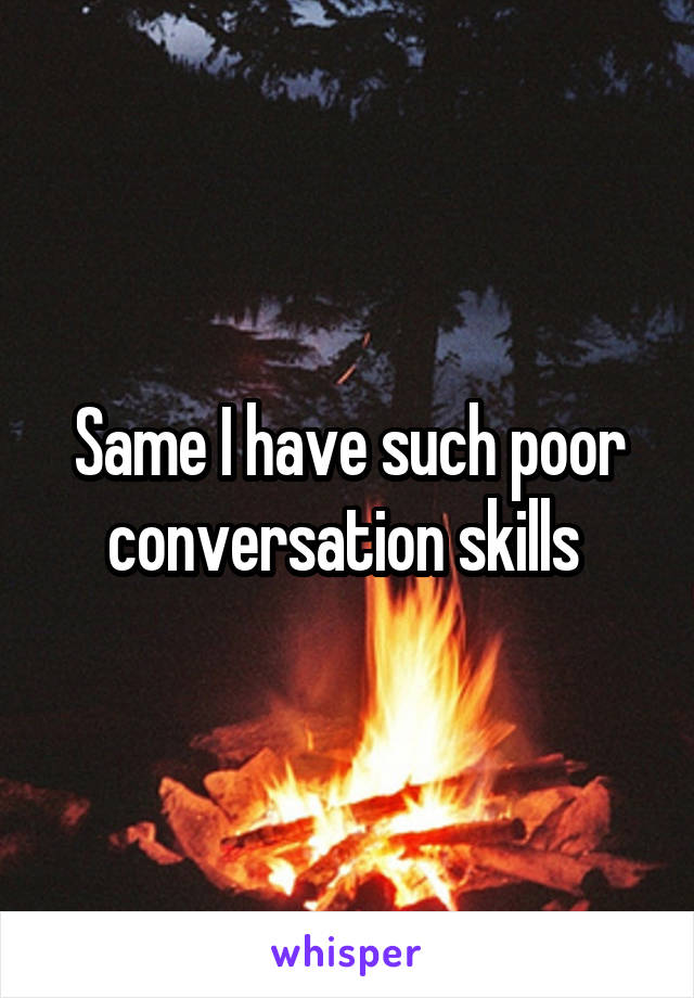 Same I have such poor conversation skills 