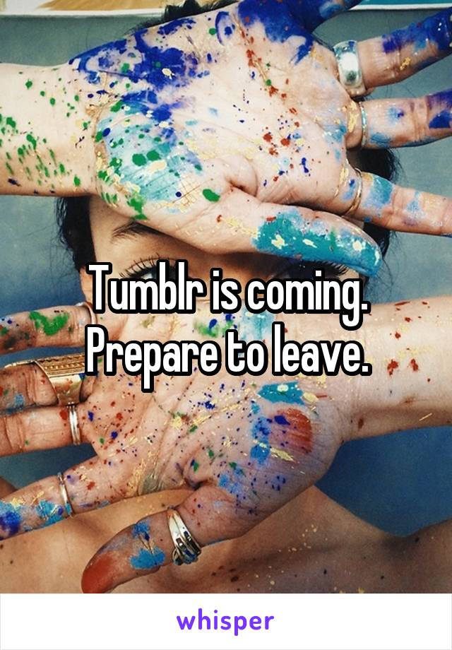 Tumblr is coming. Prepare to leave.