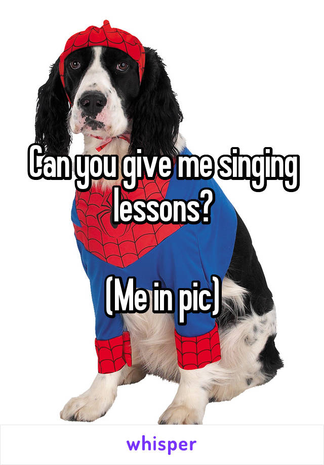 Can you give me singing lessons?

(Me in pic)