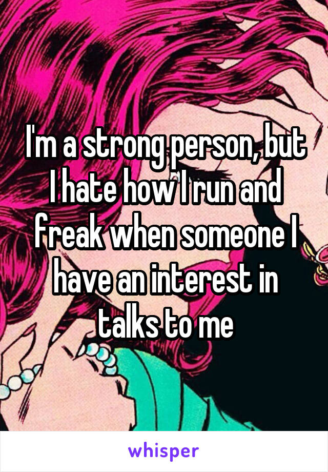 I'm a strong person, but I hate how I run and freak when someone I have an interest in talks to me