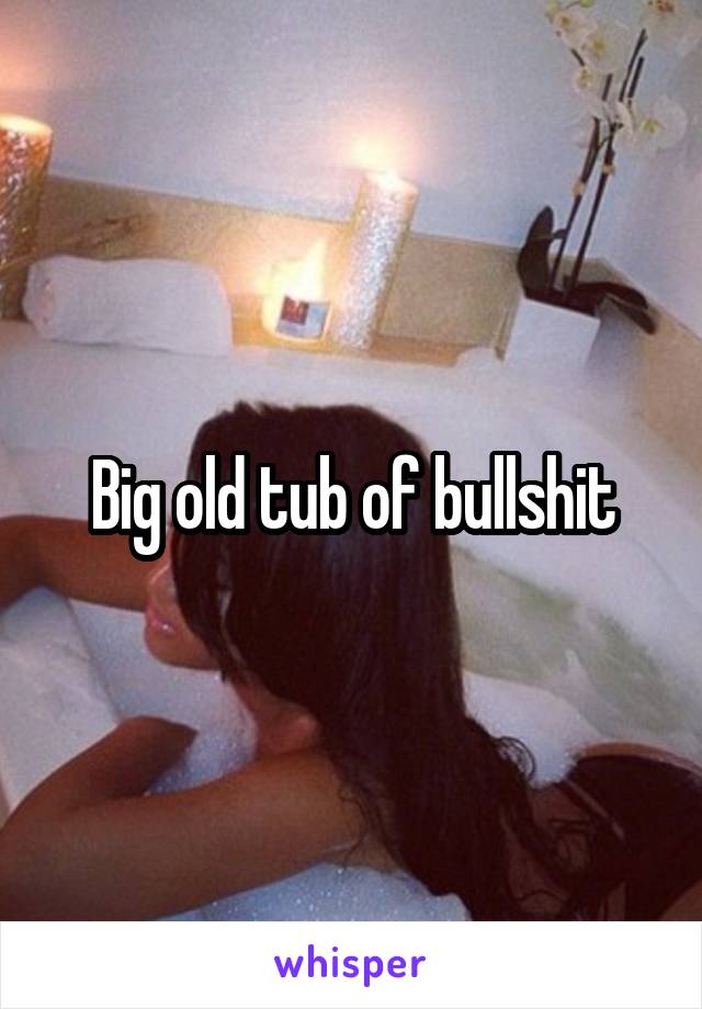 Big old tub of bullshit