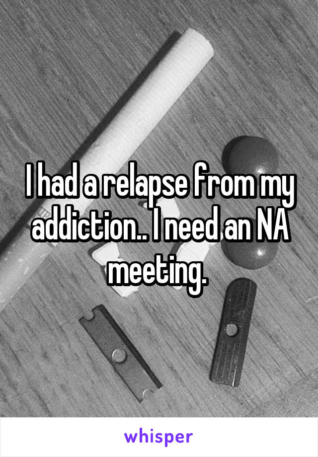 I had a relapse from my addiction.. I need an NA meeting. 