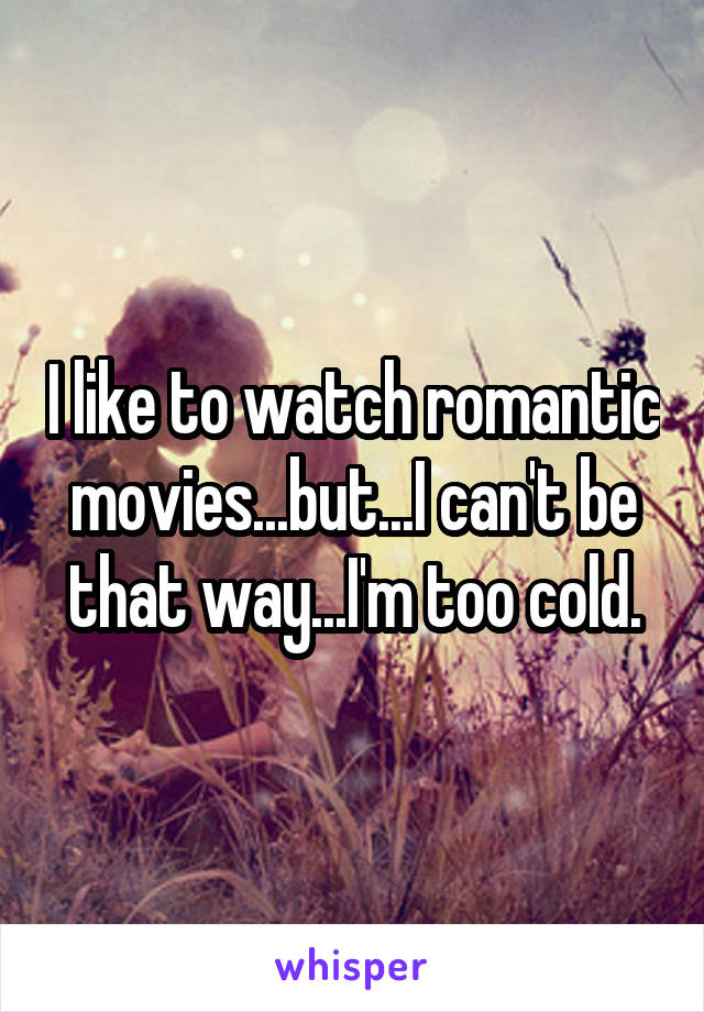 I like to watch romantic movies...but...I can't be that way...I'm too cold.
