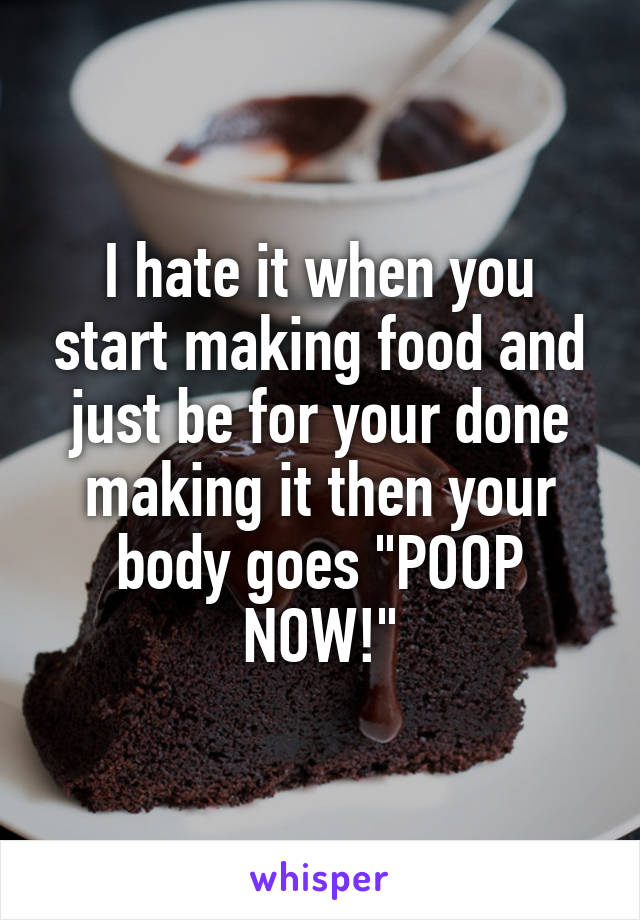 I hate it when you start making food and just be for your done making it then your body goes "POOP NOW!"