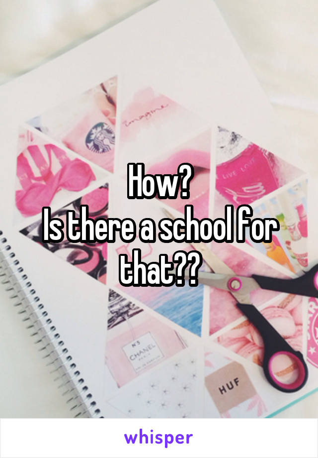 How?
Is there a school for that??