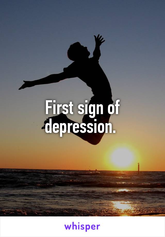 First sign of depression. 