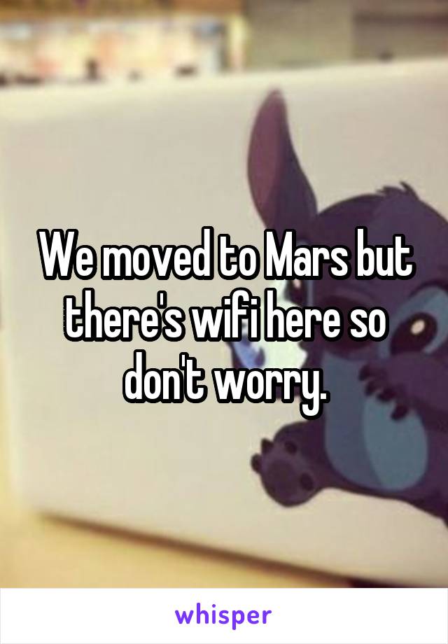 We moved to Mars but there's wifi here so don't worry.