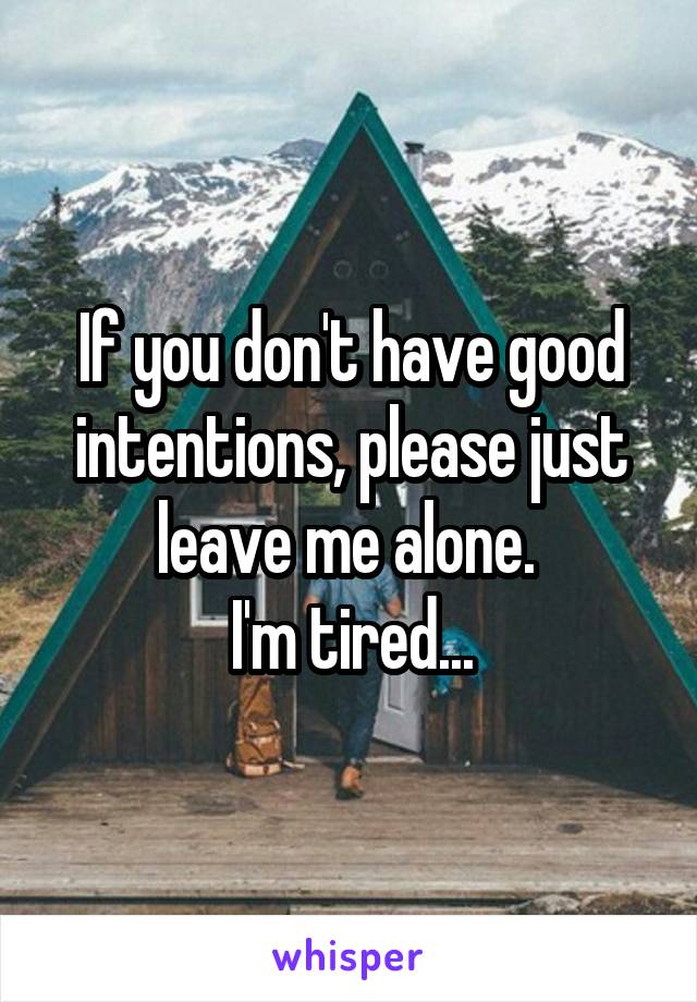 If you don't have good intentions, please just leave me alone. 
I'm tired...