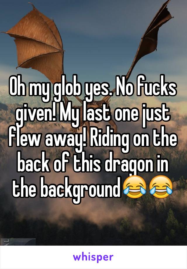 Oh my glob yes. No fucks given! My last one just flew away! Riding on the back of this dragon in the background😂😂