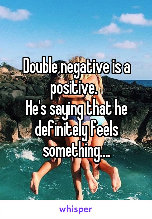 Double negative is a positive.  
He's saying that he definitely feels something....