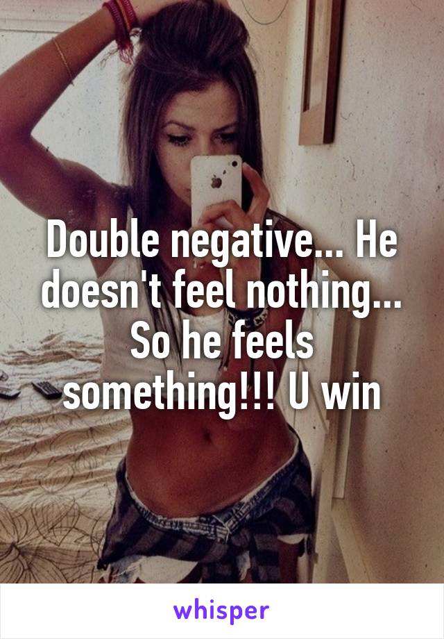 Double negative... He doesn't feel nothing... So he feels something!!! U win