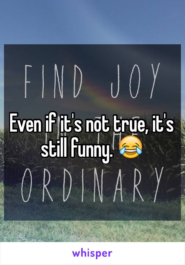 Even if it's not true, it's still funny. 😂