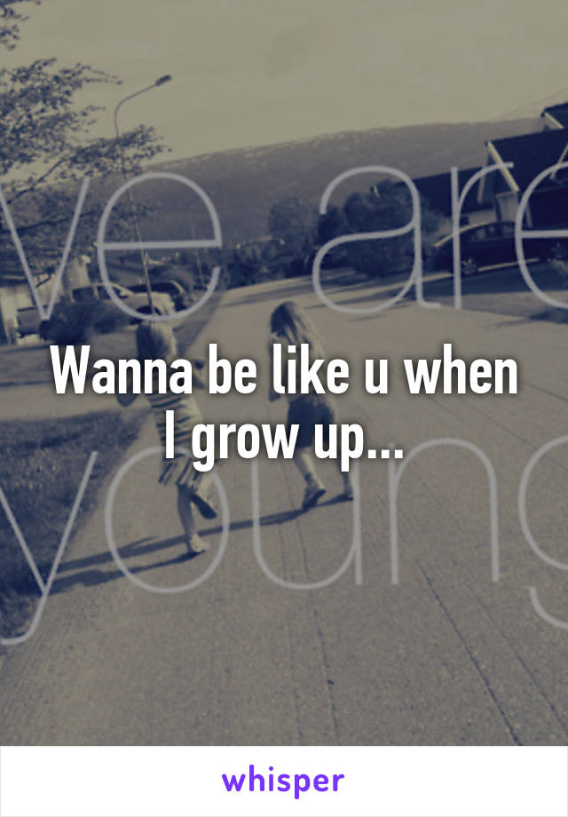 Wanna be like u when I grow up...