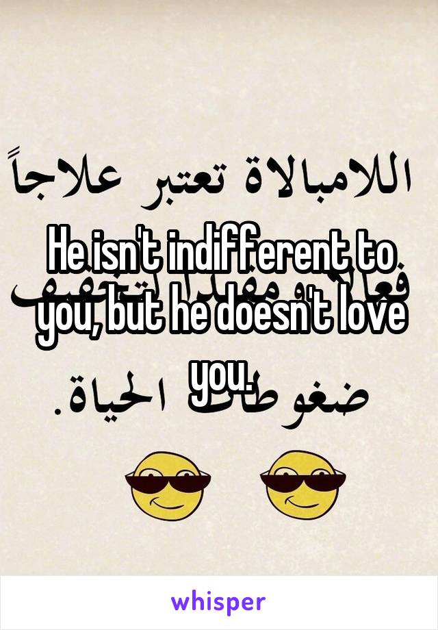 He isn't indifferent to you, but he doesn't love you.