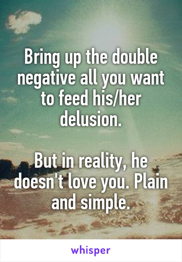 Bring up the double negative all you want to feed his/her delusion.

But in reality, he doesn't love you. Plain and simple.