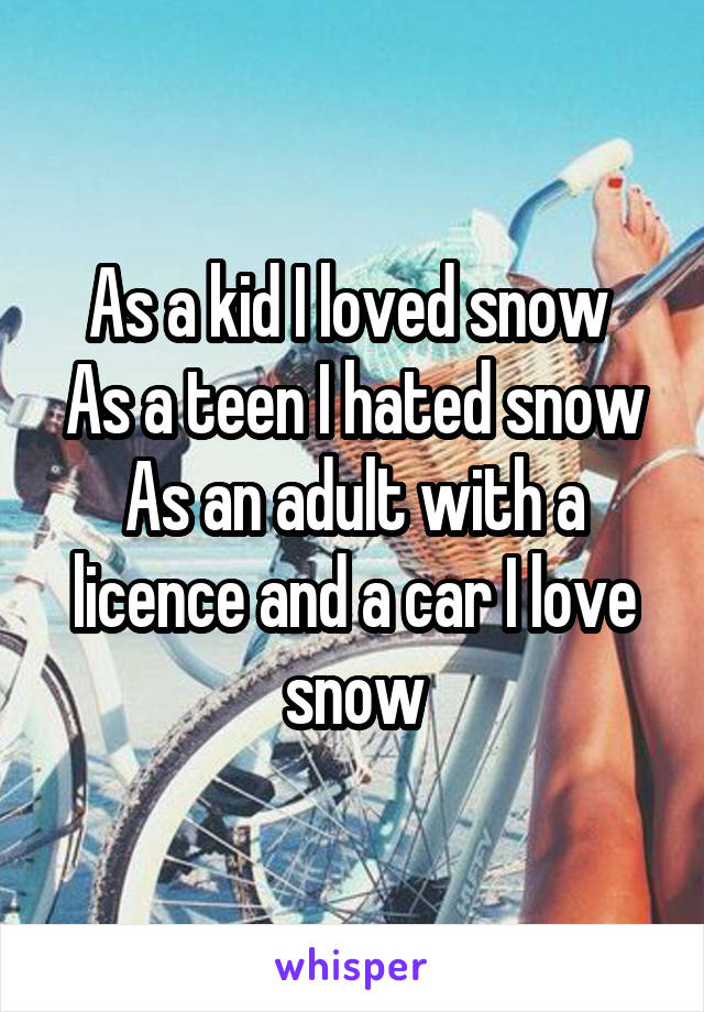As a kid I loved snow 
As a teen I hated snow
As an adult with a licence and a car I love snow