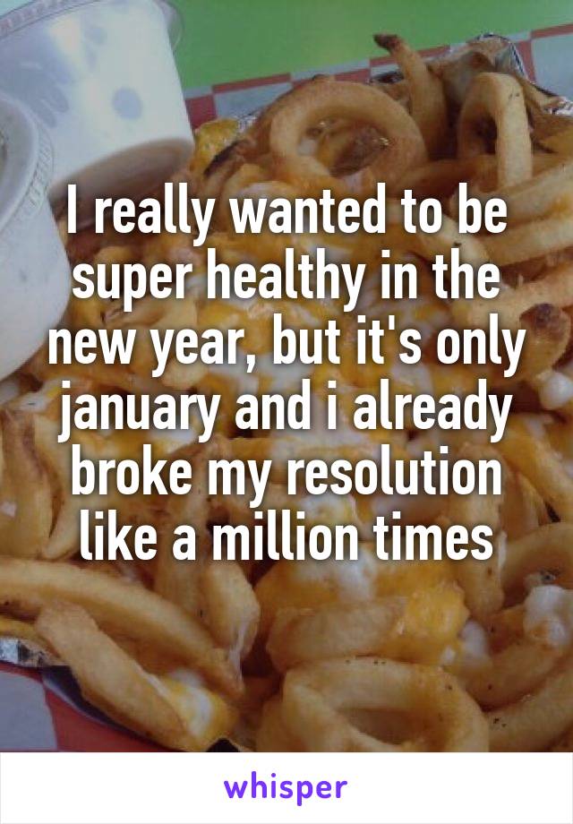 I really wanted to be super healthy in the new year, but it's only january and i already broke my resolution like a million times
