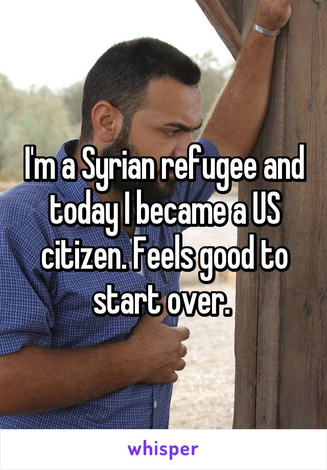 I'm a Syrian refugee and today I became a US citizen. Feels good to start over. 