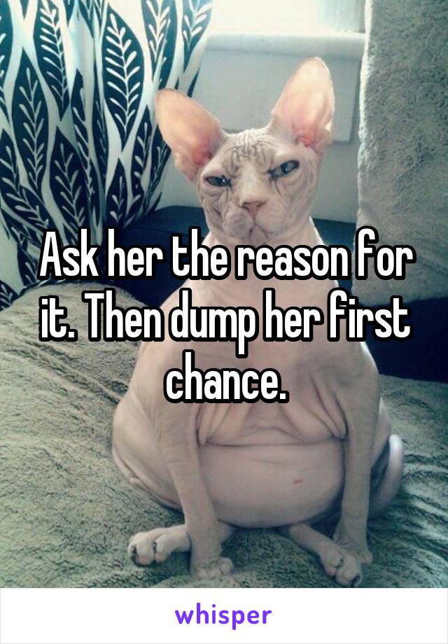 Ask her the reason for it. Then dump her first chance.