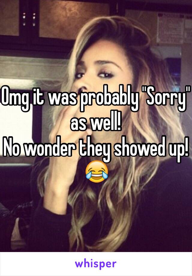 Omg it was probably "Sorry" as well!
No wonder they showed up!😂