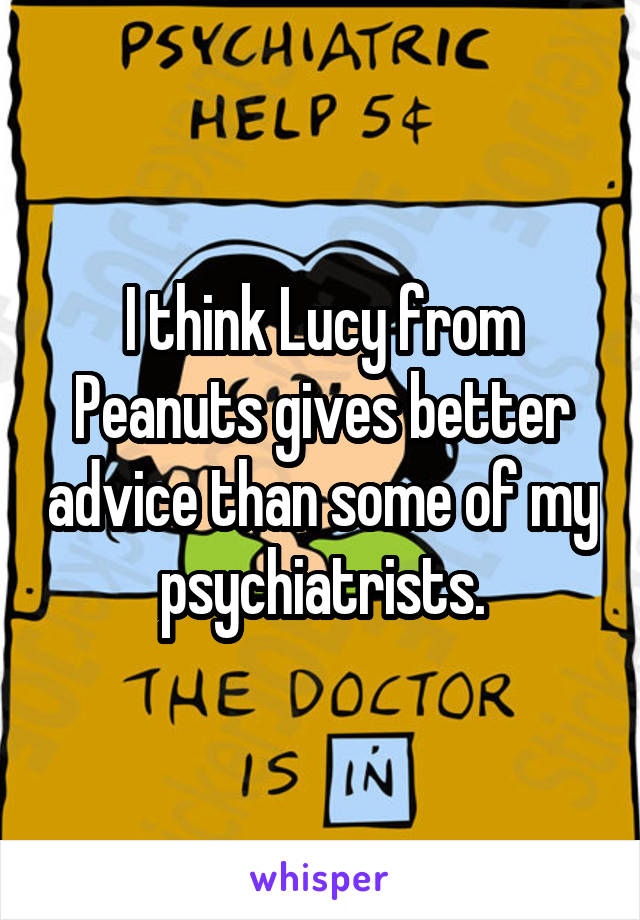 I think Lucy from Peanuts gives better advice than some of my psychiatrists.