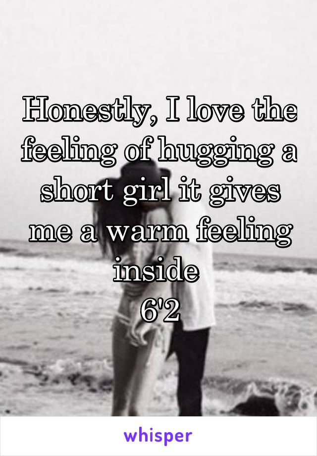 Honestly, I love the feeling of hugging a short girl it gives me a warm feeling inside 
6'2
