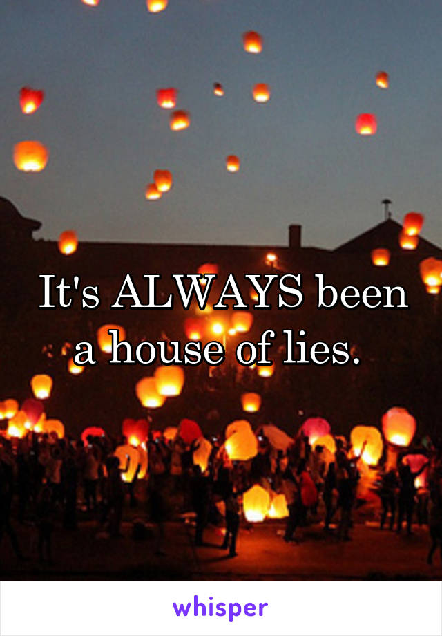 It's ALWAYS been a house of lies. 