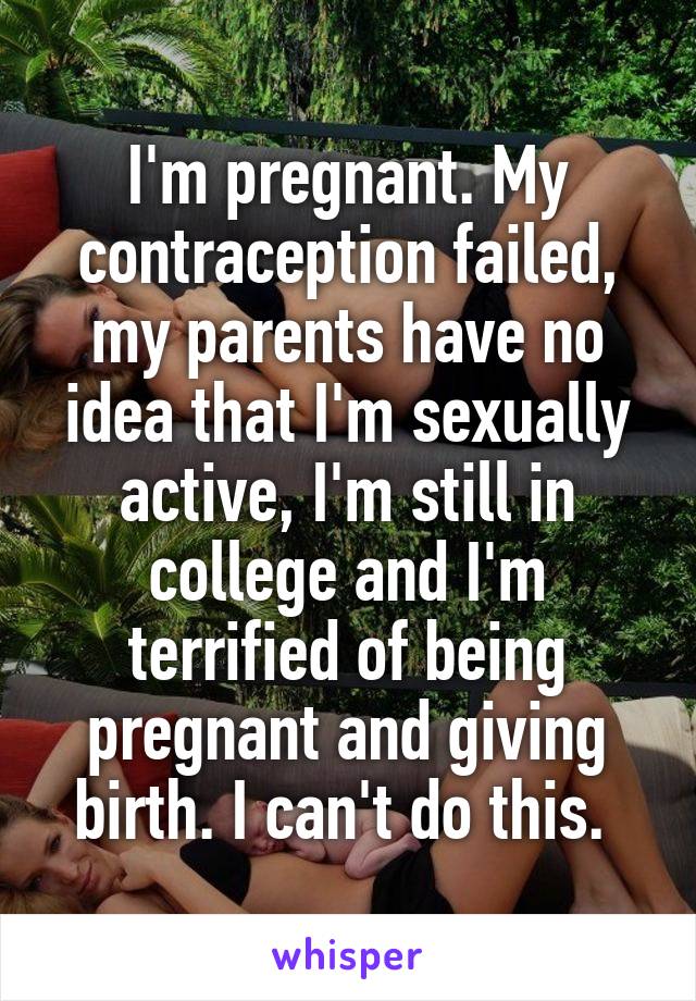 I'm pregnant. My contraception failed, my parents have no idea that I'm sexually active, I'm still in college and I'm terrified of being pregnant and giving birth. I can't do this. 