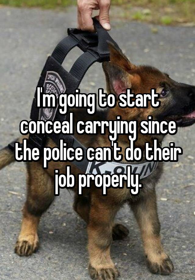 I'm going to start conceal carrying since the police can't do their job properly.