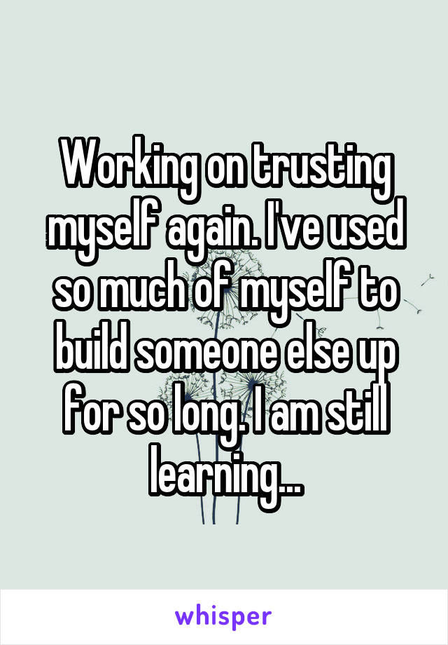 Working on trusting myself again. I've used so much of myself to build someone else up for so long. I am still learning...