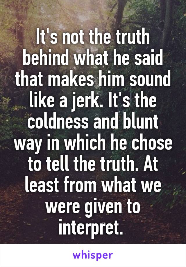 It's not the truth behind what he said that makes him sound like a jerk. It's the coldness and blunt way in which he chose to tell the truth. At least from what we were given to interpret. 