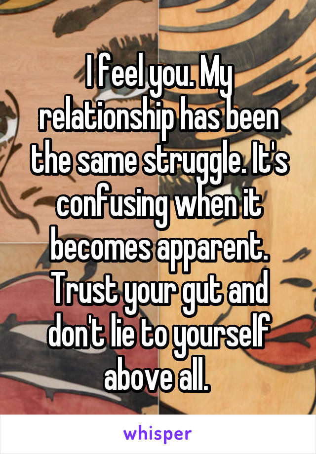 I feel you. My relationship has been the same struggle. It's confusing when it becomes apparent. Trust your gut and don't lie to yourself above all. 