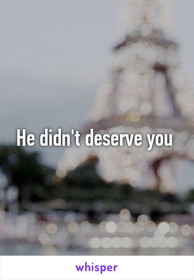 He didn't deserve you 