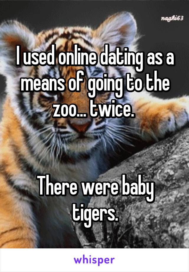I used online dating as a means of going to the zoo... twice. 


There were baby tigers.