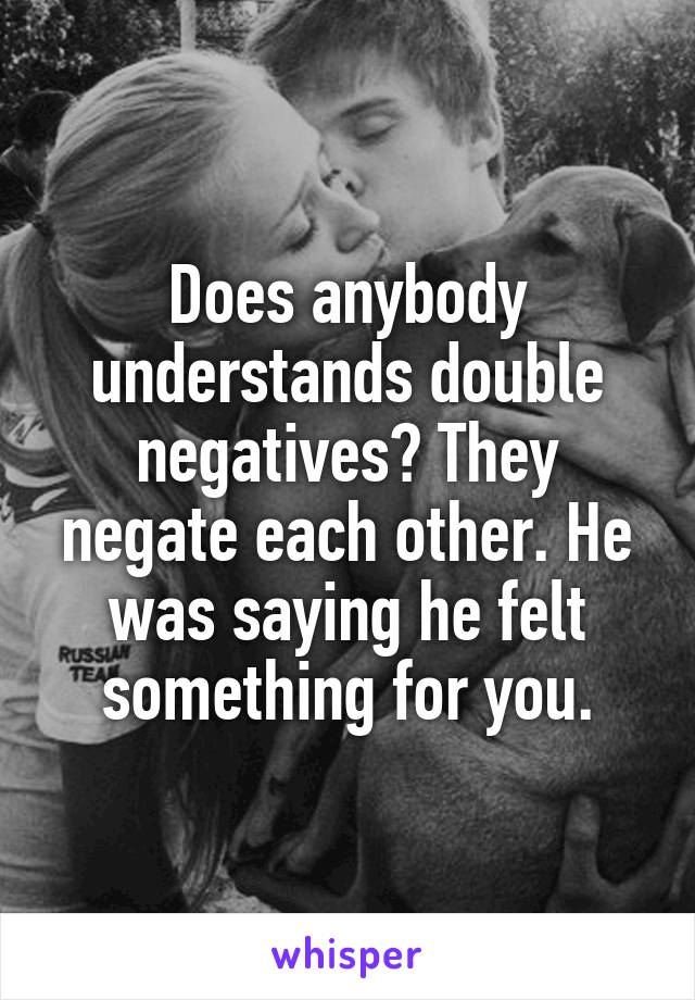 Does anybody understands double negatives? They negate each other. He was saying he felt something for you.