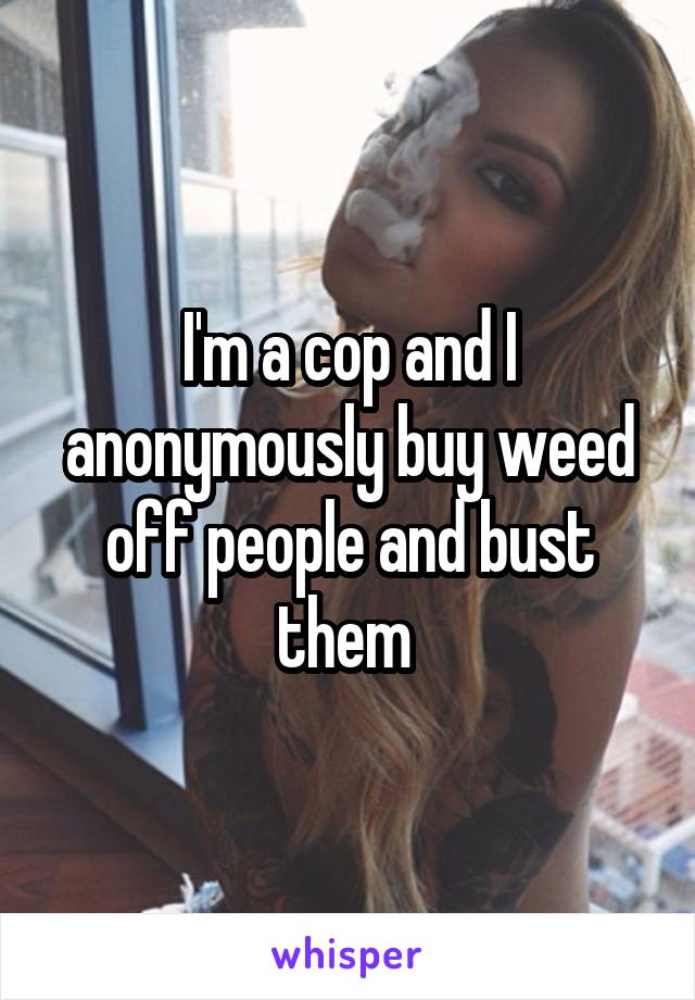 I'm a cop and I anonymously buy weed off people and bust them 