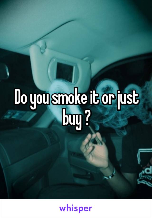 Do you smoke it or just buy ?