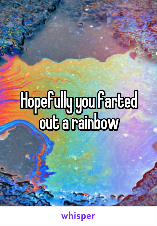 Hopefully you farted out a rainbow