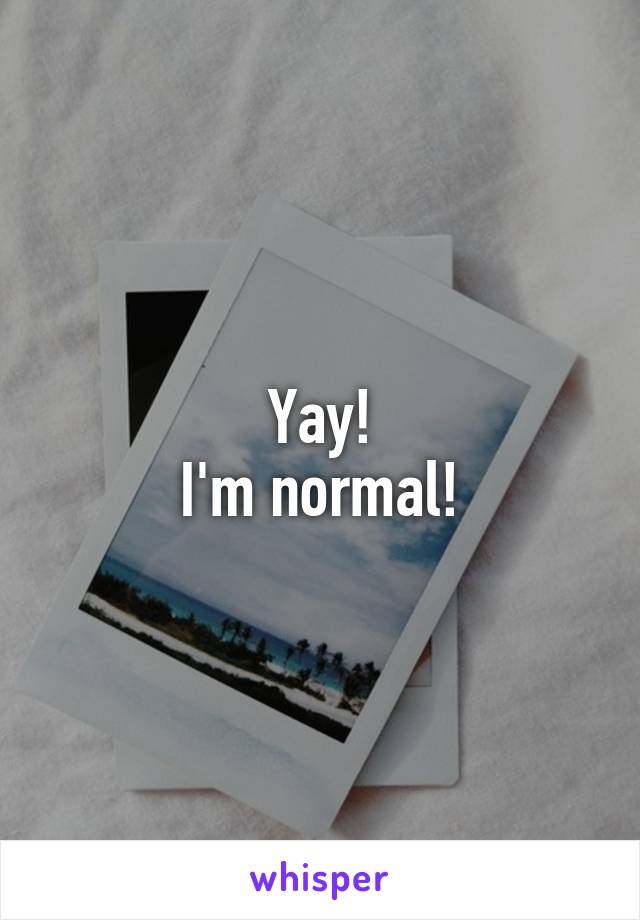 Yay!
I'm normal!