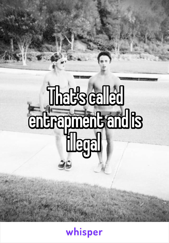 That's called entrapment and is illegal 