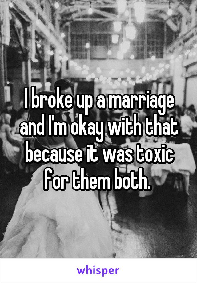 I broke up a marriage and I'm okay with that because it was toxic for them both. 