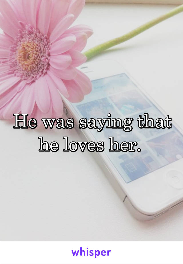 He was saying that he loves her. 