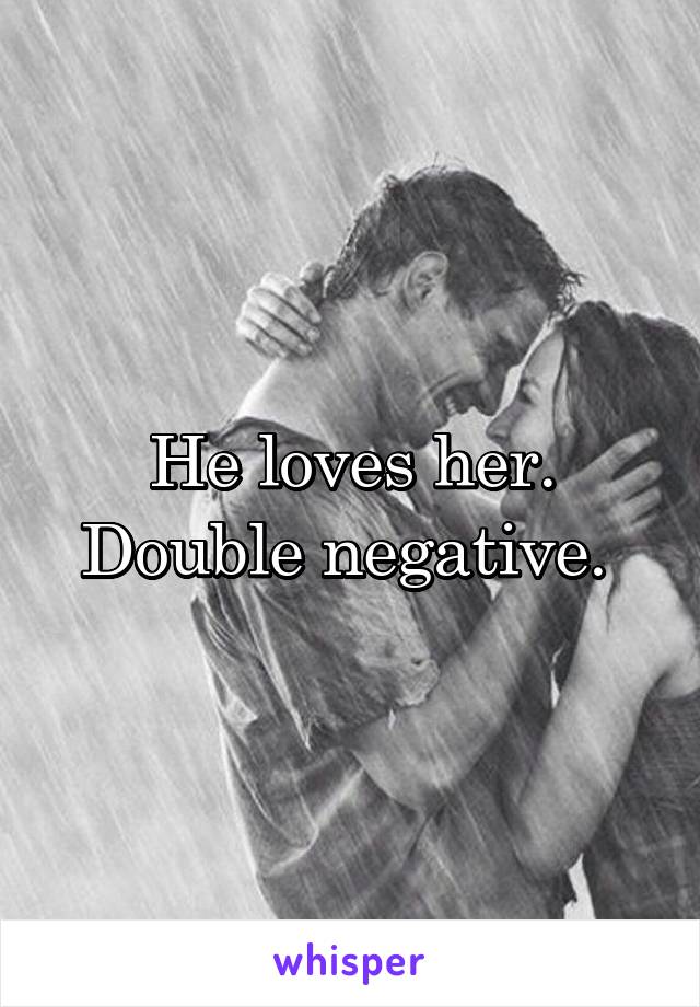 He loves her. Double negative. 