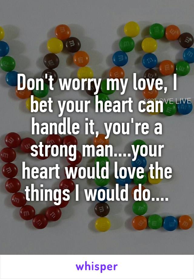 Don't worry my love, I bet your heart can handle it, you're a strong man....your heart would love the things I would do....