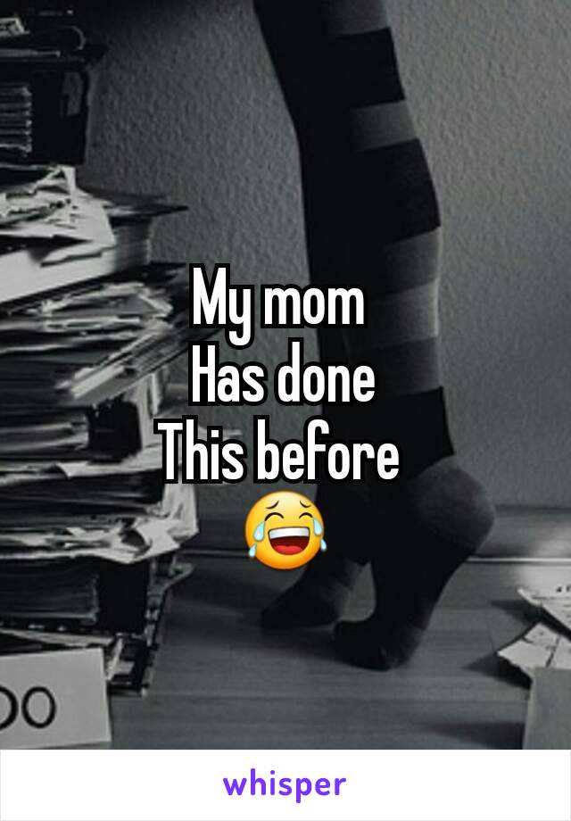 My mom 
Has done
This before 
😂