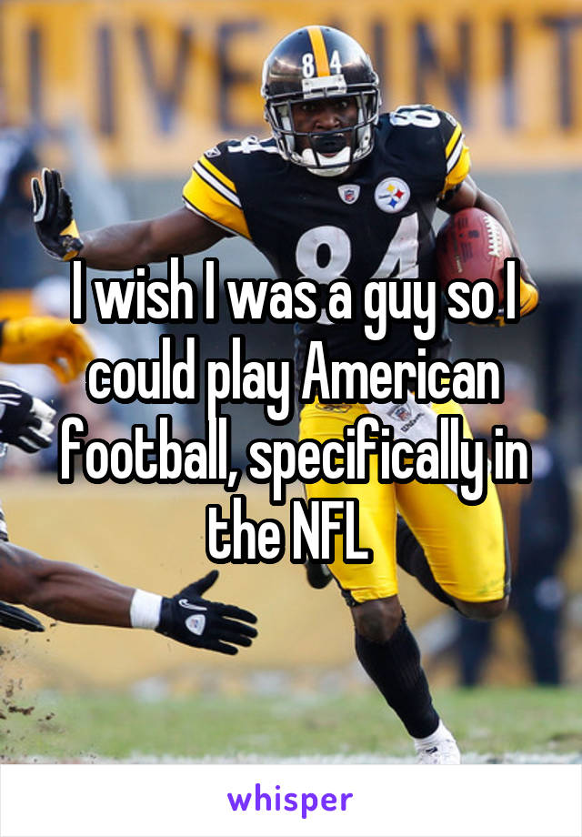 I wish I was a guy so I could play American football, specifically in the NFL 