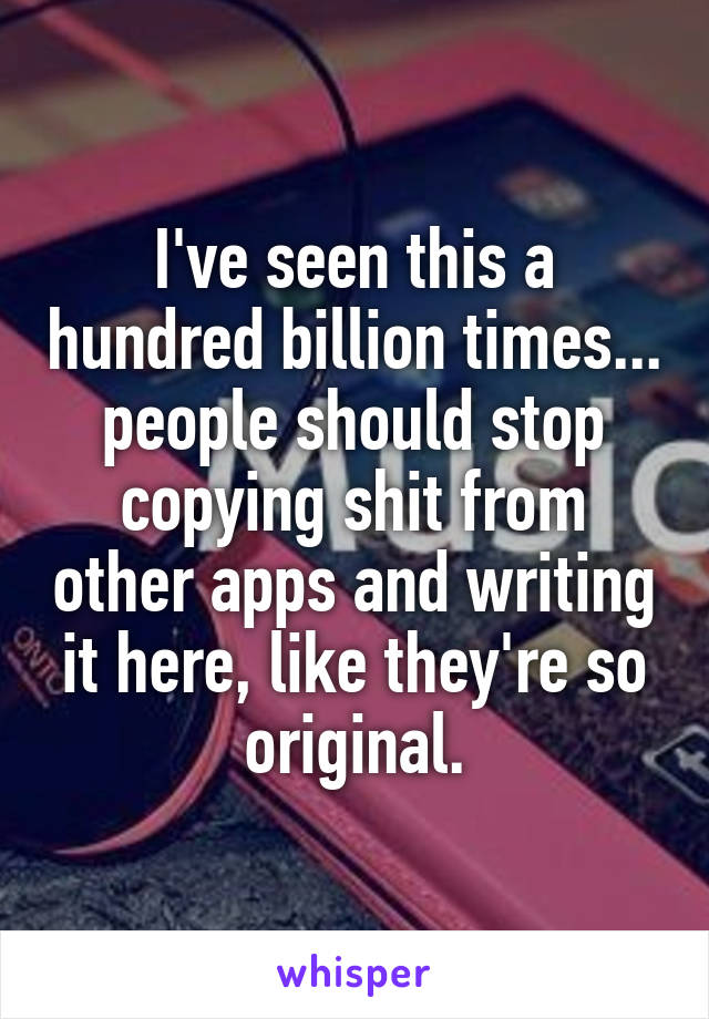 I've seen this a hundred billion times... people should stop copying shit from other apps and writing it here, like they're so original.