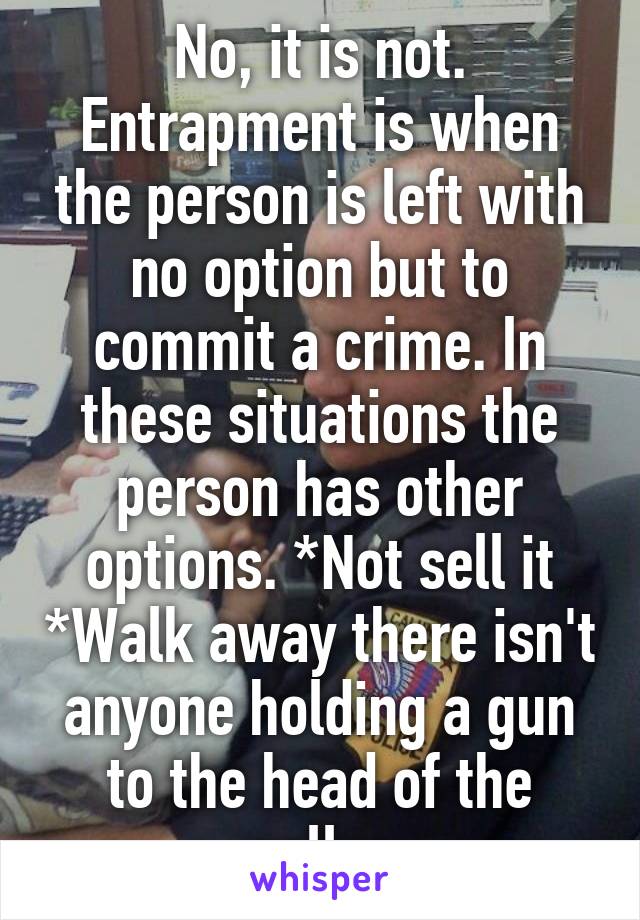 No, it is not. Entrapment is when the person is left with no option but to commit a crime. In these situations the person has other options. *Not sell it *Walk away there isn't anyone holding a gun to the head of the seller