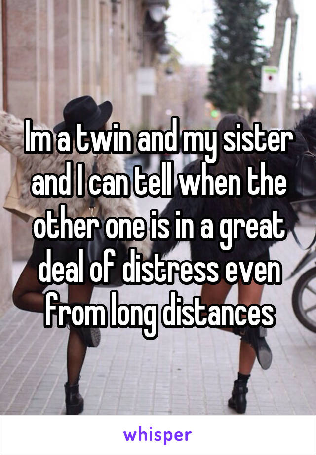 Im a twin and my sister and I can tell when the other one is in a great deal of distress even from long distances