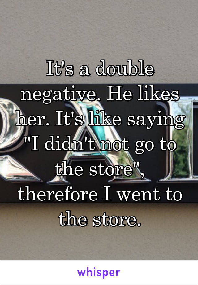 It's a double negative. He likes her. It's like saying "I didn't not go to the store", therefore I went to the store.